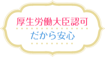 厚生労働大臣認可だから安心